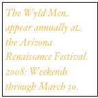 The Wyld Men appear annually at the Arizona Renaissance Festival.
2008: Weekends through March 30.